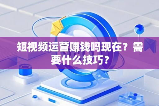 短视频运营赚钱吗现在？需要什么技巧？
