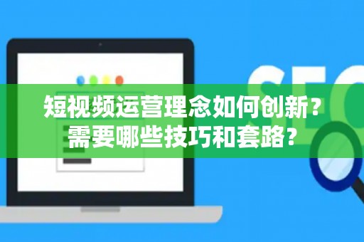 短视频运营理念如何创新？需要哪些技巧和套路？