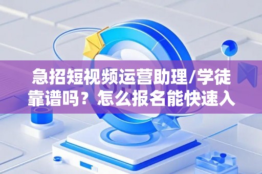 急招短视频运营助理/学徒靠谱吗？怎么报名能快速入职？