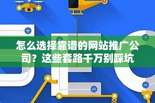 怎么选择靠谱的网站推广公司？这些套路千万别踩坑