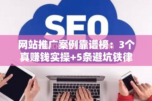 网站推广案例靠谱榜：3个真赚钱实操+5条避坑铁律