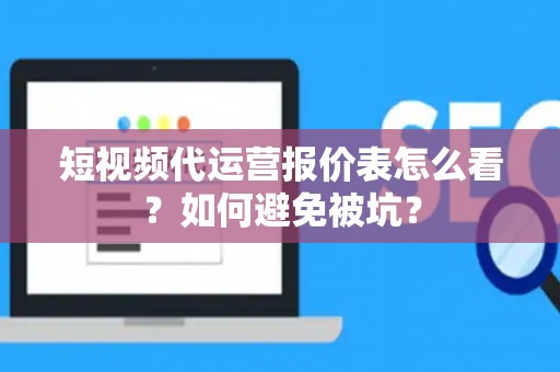 短视频代运营报价表怎么看？如何避免被坑？