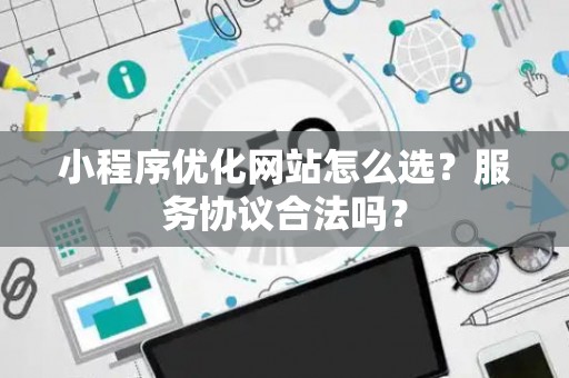 小程序优化网站怎么选？服务协议合法吗？